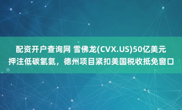 配資開戶查詢網(wǎng) 雪佛龍(CVX.US)50億美元押注低碳?xì)浒保轮蓓?xiàng)目緊扣美國稅收抵免窗口